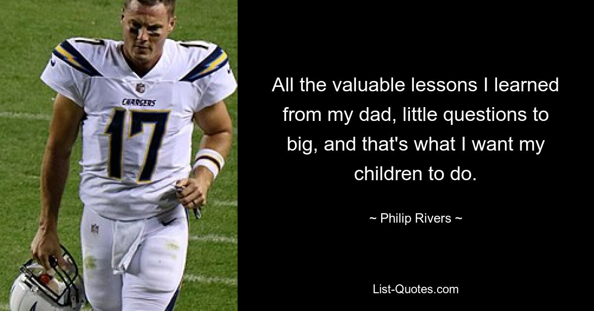 All the valuable lessons I learned from my dad, little questions to big, and that's what I want my children to do. — © Philip Rivers