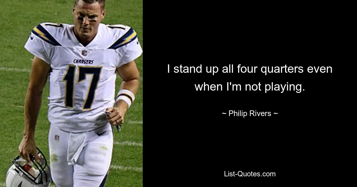 I stand up all four quarters even when I'm not playing. — © Philip Rivers