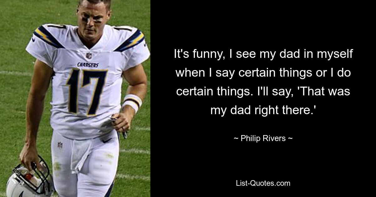 It's funny, I see my dad in myself when I say certain things or I do certain things. I'll say, 'That was my dad right there.' — © Philip Rivers