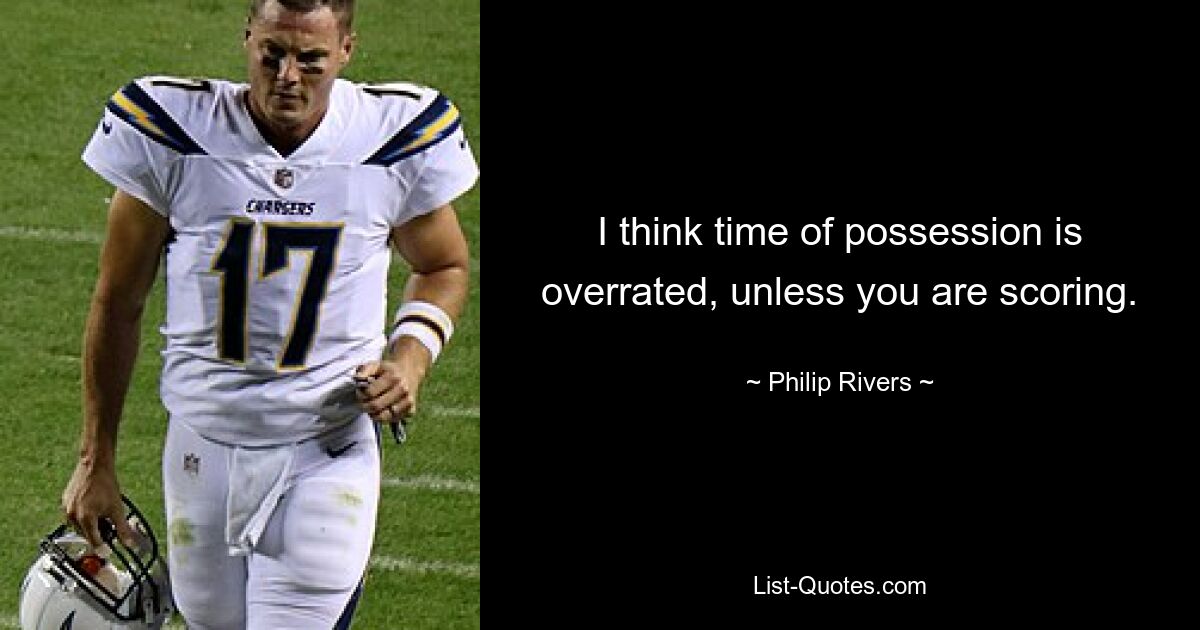 I think time of possession is overrated, unless you are scoring. — © Philip Rivers