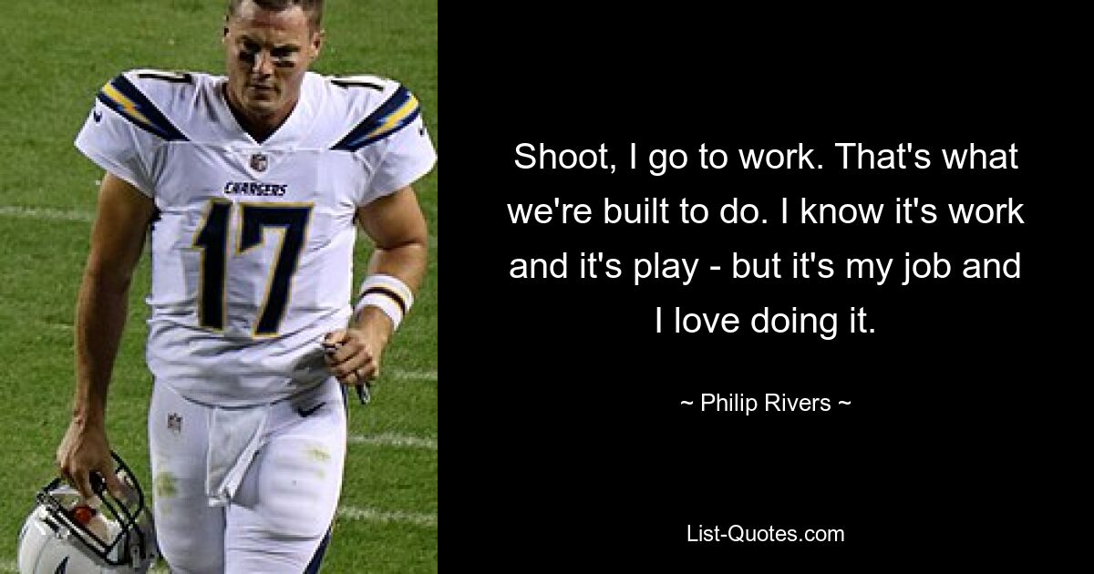 Shoot, I go to work. That's what we're built to do. I know it's work and it's play - but it's my job and I love doing it. — © Philip Rivers