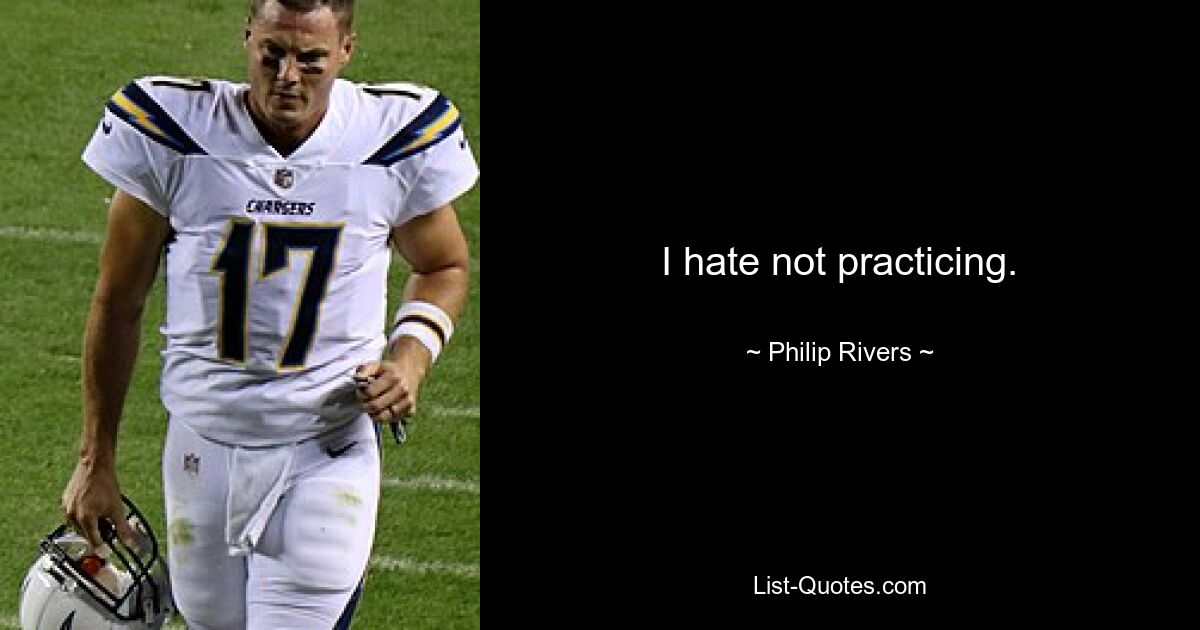 I hate not practicing. — © Philip Rivers