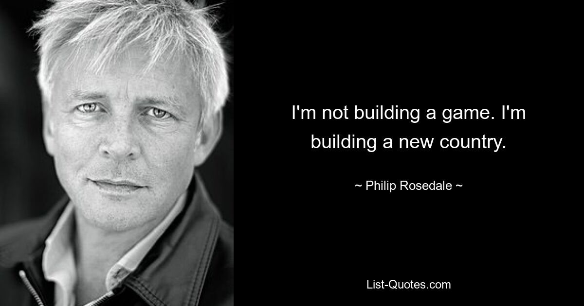 I'm not building a game. I'm building a new country. — © Philip Rosedale