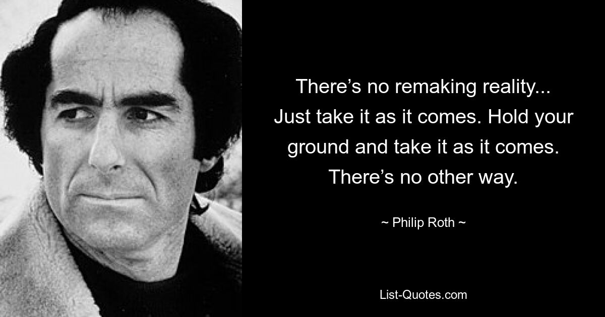 There’s no remaking reality... Just take it as it comes. Hold your ground and take it as it comes. There’s no other way. — © Philip Roth