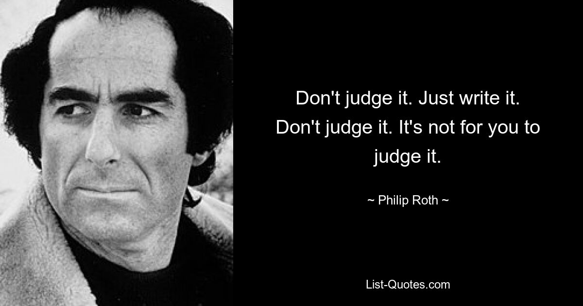 Don't judge it. Just write it. Don't judge it. It's not for you to judge it. — © Philip Roth