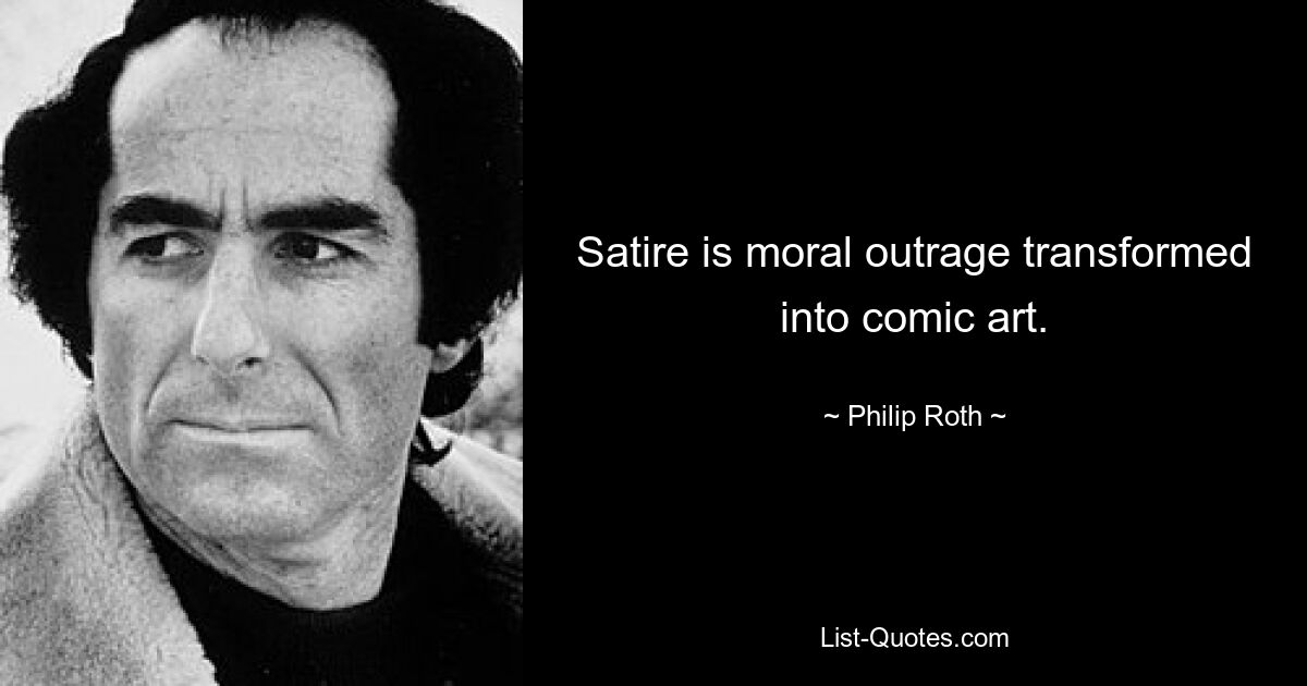 Satire is moral outrage transformed into comic art. — © Philip Roth