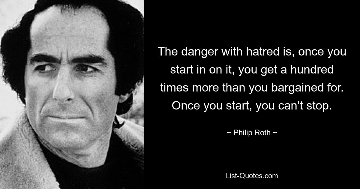 The danger with hatred is, once you start in on it, you get a hundred times more than you bargained for. Once you start, you can't stop. — © Philip Roth