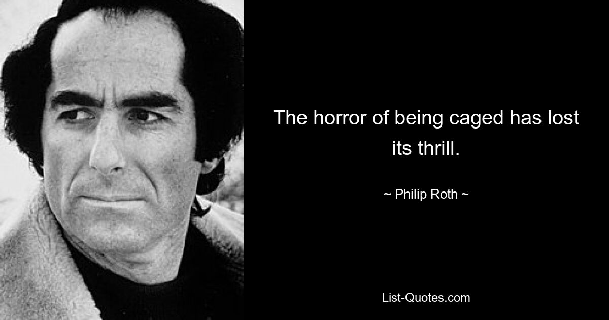 The horror of being caged has lost its thrill. — © Philip Roth