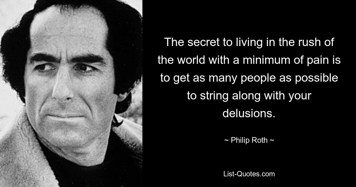 The secret to living in the rush of the world with a minimum of pain is to get as many people as possible to string along with your delusions. — © Philip Roth