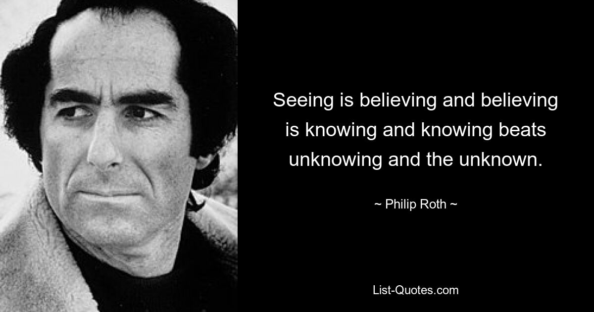 Seeing is believing and believing is knowing and knowing beats unknowing and the unknown. — © Philip Roth