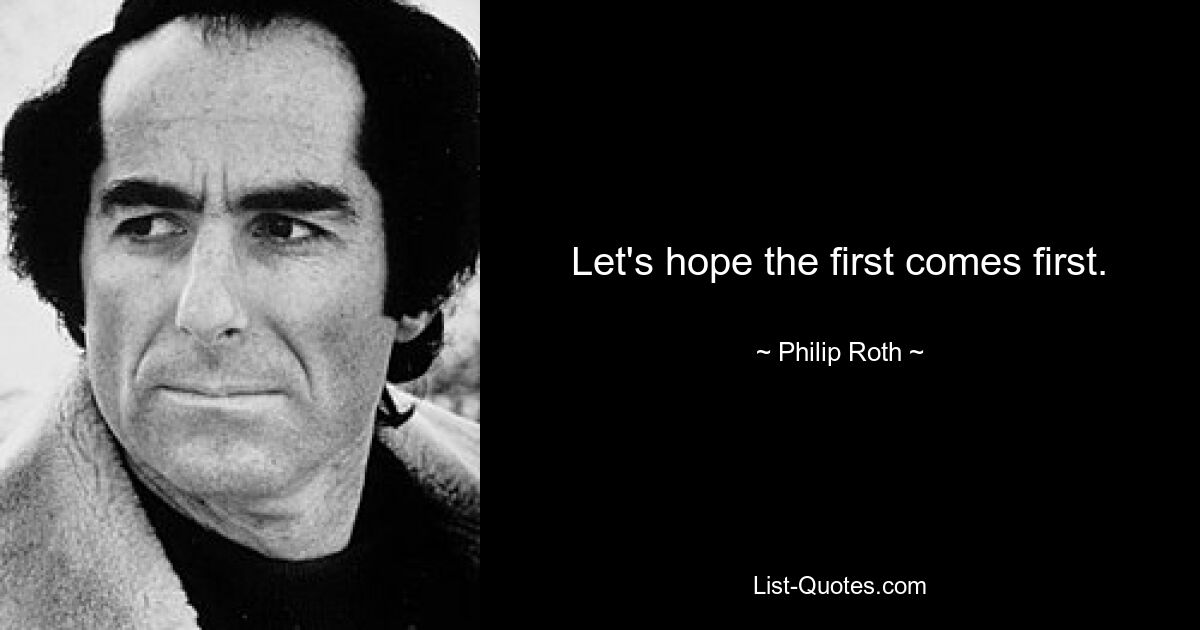 Let's hope the first comes first. — © Philip Roth