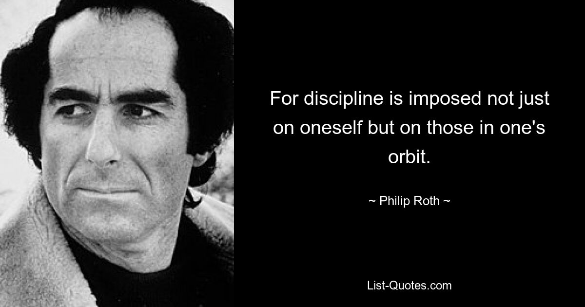 For discipline is imposed not just on oneself but on those in one's orbit. — © Philip Roth