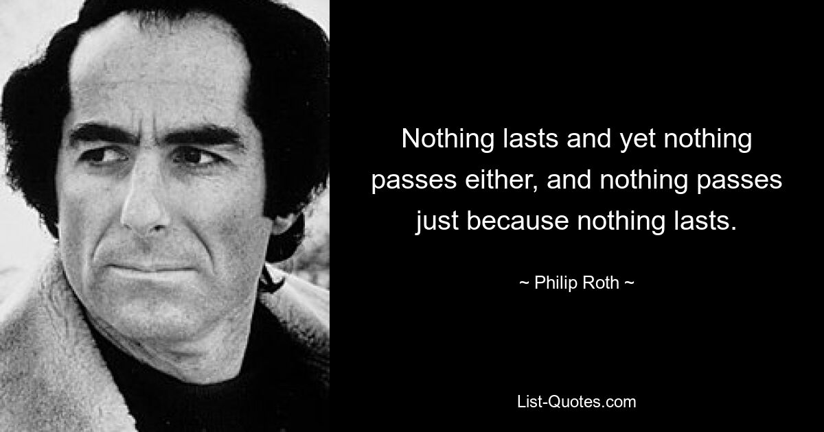 Nothing lasts and yet nothing passes either, and nothing passes just because nothing lasts. — © Philip Roth