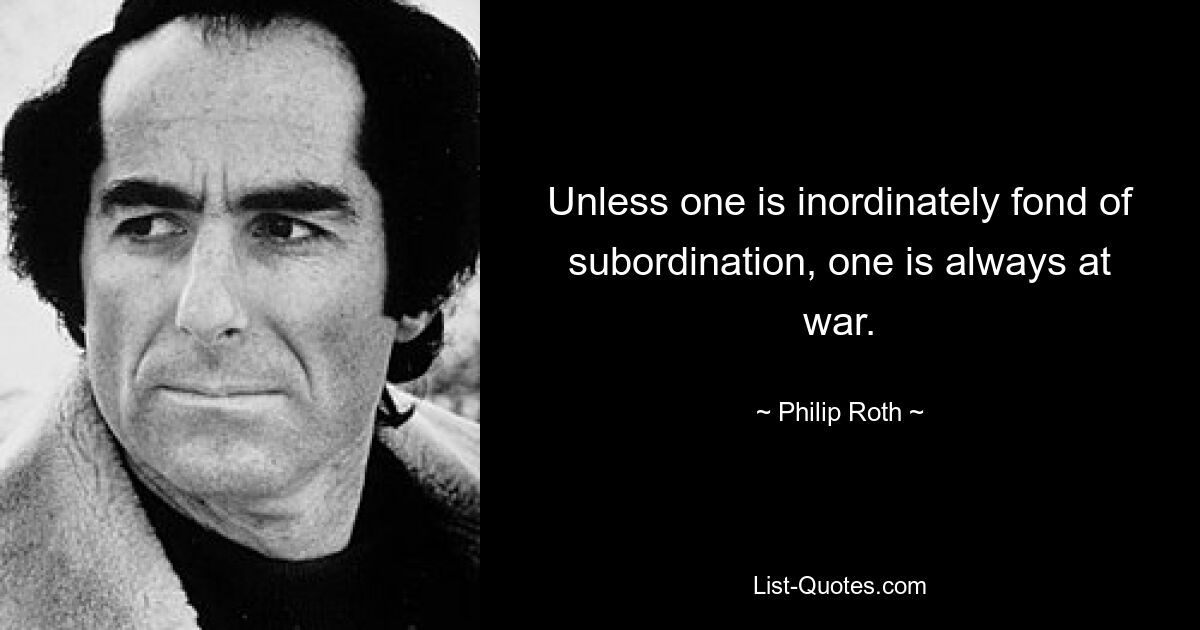 Unless one is inordinately fond of subordination, one is always at war. — © Philip Roth