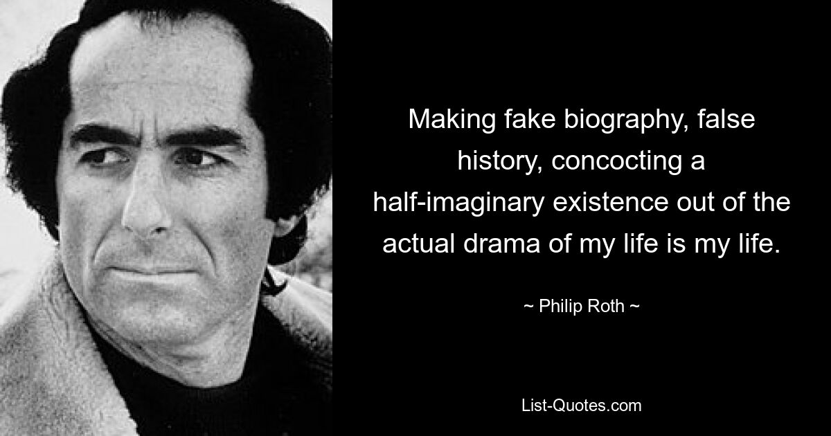 Making fake biography, false history, concocting a half-imaginary existence out of the actual drama of my life is my life. — © Philip Roth