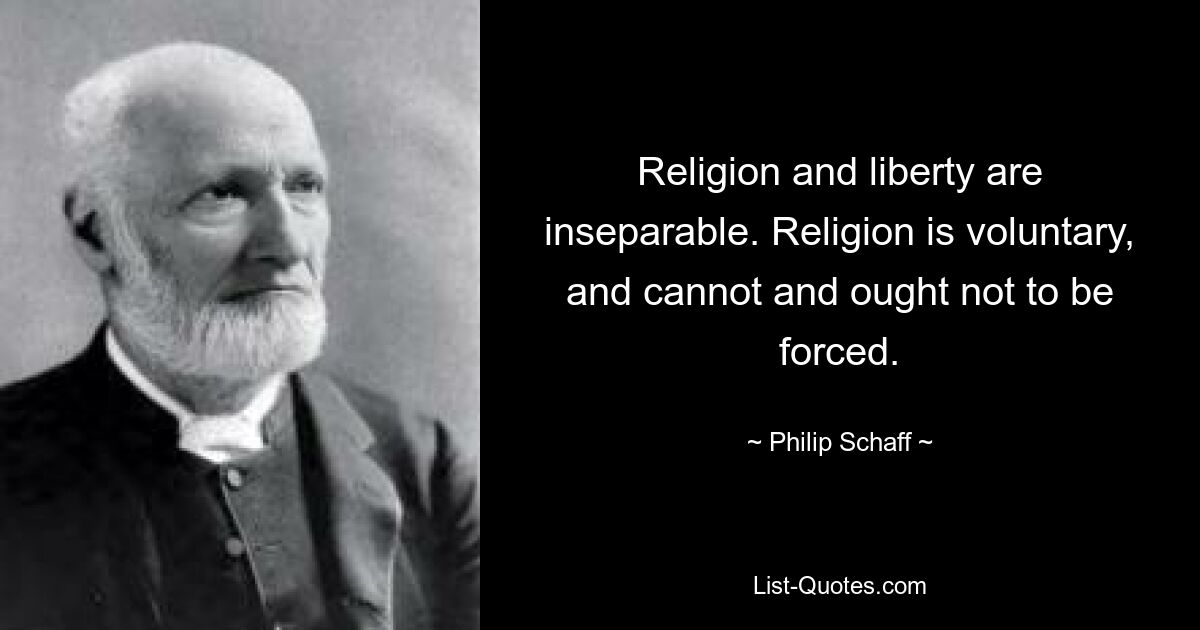 Religion and liberty are inseparable. Religion is voluntary, and cannot and ought not to be forced. — © Philip Schaff