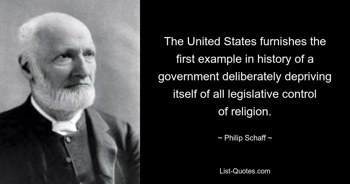 The United States furnishes the first example in history of a government deliberately depriving itself of all legislative control of religion. — © Philip Schaff