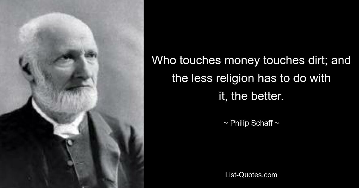 Who touches money touches dirt; and the less religion has to do with it, the better. — © Philip Schaff