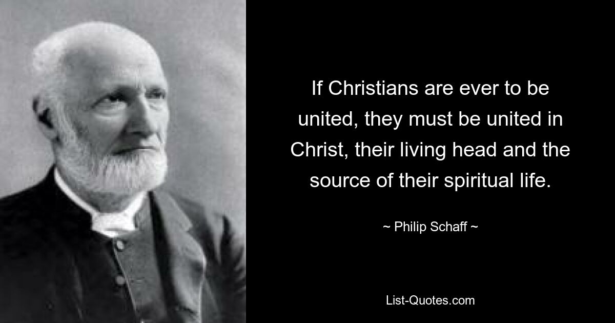 If Christians are ever to be united, they must be united in Christ, their living head and the source of their spiritual life. — © Philip Schaff