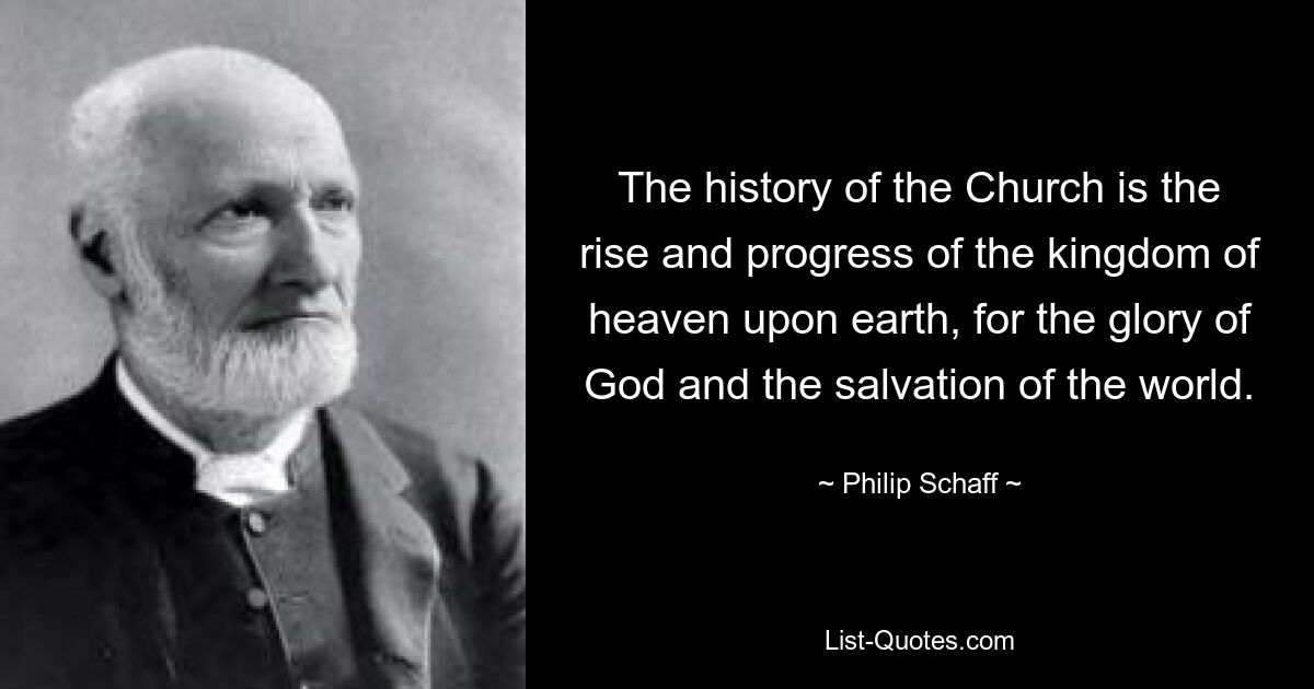 The history of the Church is the rise and progress of the kingdom of heaven upon earth, for the glory of God and the salvation of the world. — © Philip Schaff