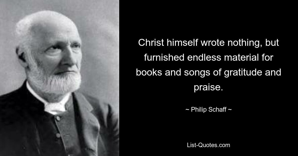 Christ himself wrote nothing, but furnished endless material for books and songs of gratitude and praise. — © Philip Schaff