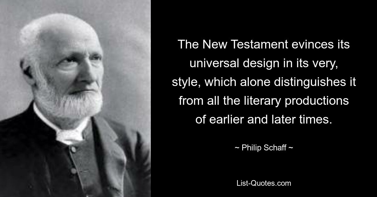 The New Testament evinces its universal design in its very, style, which alone distinguishes it from all the literary productions of earlier and later times. — © Philip Schaff