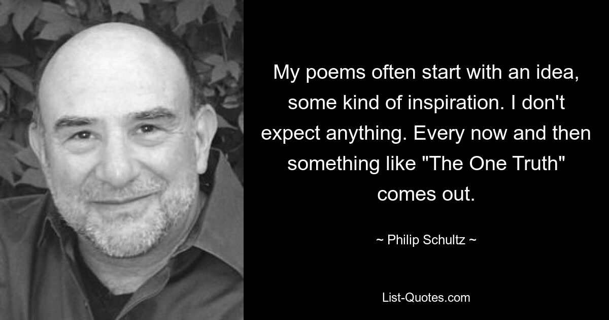 My poems often start with an idea, some kind of inspiration. I don't expect anything. Every now and then something like "The One Truth" comes out. — © Philip Schultz