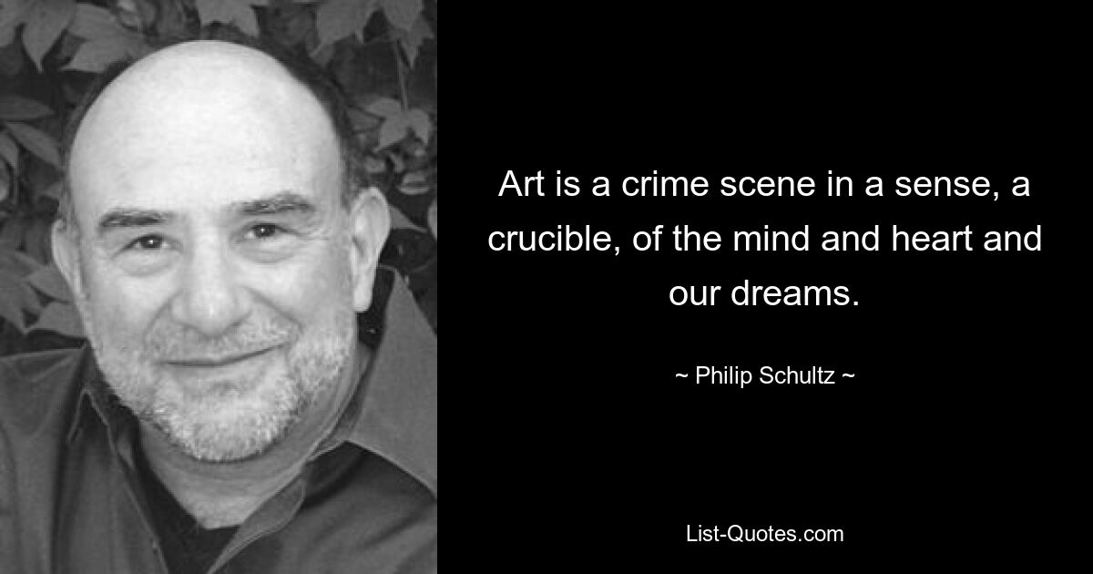 Art is a crime scene in a sense, a crucible, of the mind and heart and our dreams. — © Philip Schultz