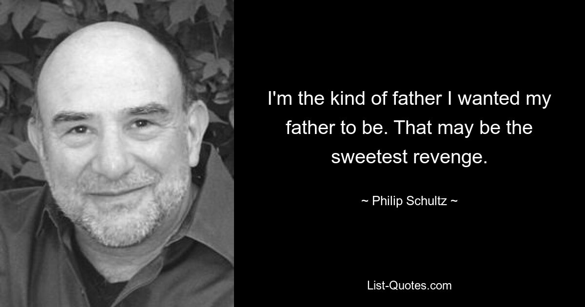 I'm the kind of father I wanted my father to be. That may be the sweetest revenge. — © Philip Schultz