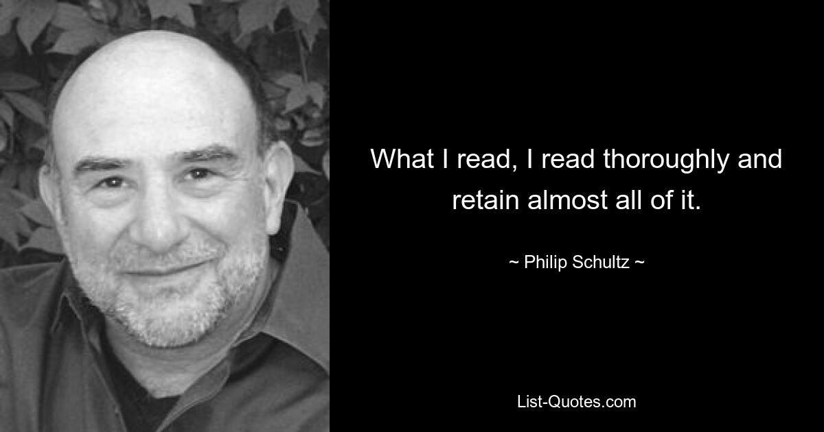 What I read, I read thoroughly and retain almost all of it. — © Philip Schultz