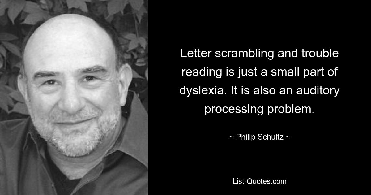 Letter scrambling and trouble reading is just a small part of dyslexia. It is also an auditory processing problem. — © Philip Schultz