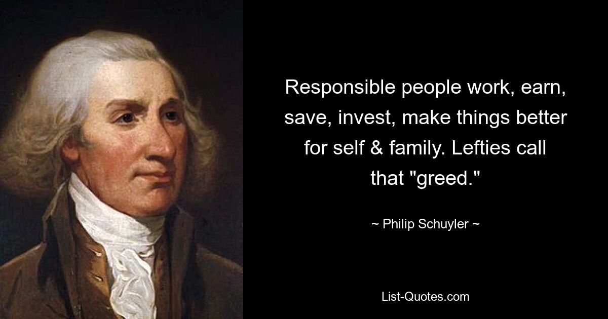 Responsible people work, earn, save, invest, make things better for self & family. Lefties call that "greed." — © Philip Schuyler