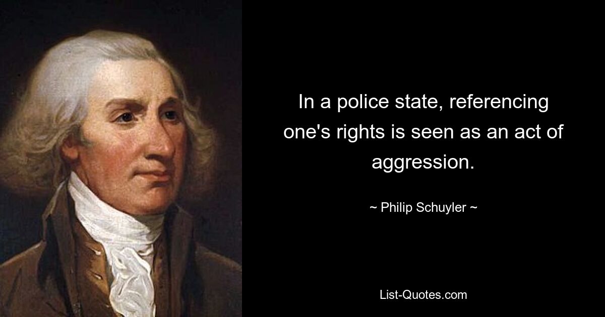 In a police state, referencing one's rights is seen as an act of aggression. — © Philip Schuyler