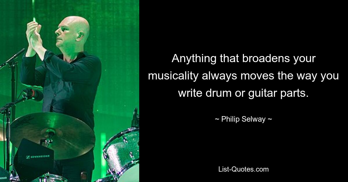 Anything that broadens your musicality always moves the way you write drum or guitar parts. — © Philip Selway