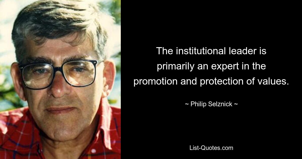 The institutional leader is primarily an expert in the promotion and protection of values. — © Philip Selznick