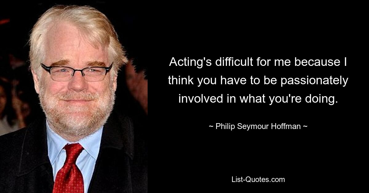 Acting's difficult for me because I think you have to be passionately involved in what you're doing. — © Philip Seymour Hoffman