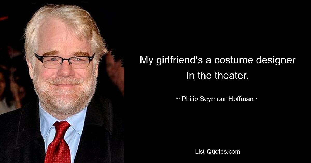 My girlfriend's a costume designer in the theater. — © Philip Seymour Hoffman