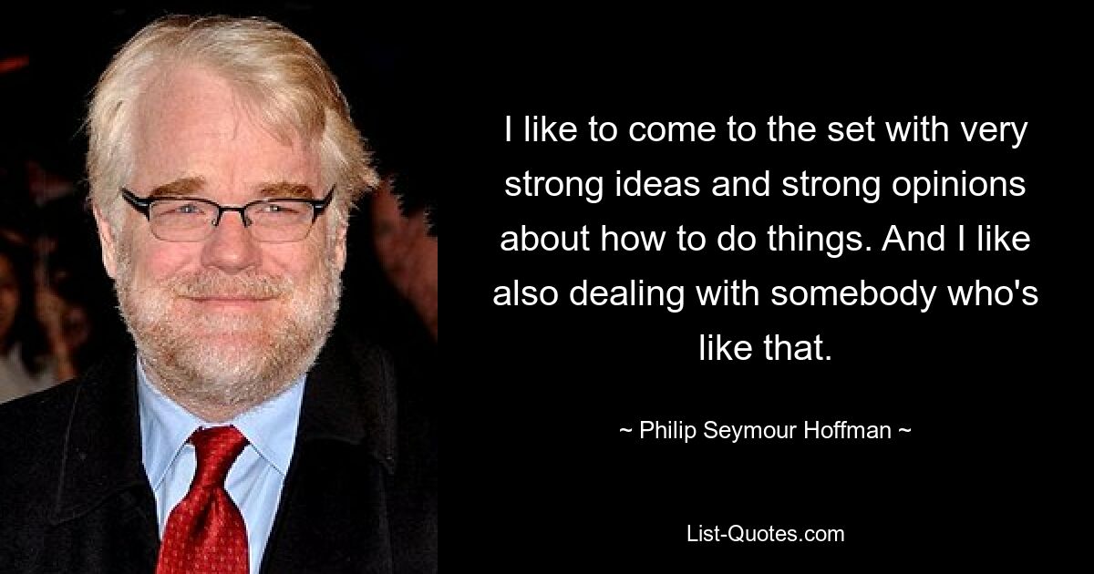 I like to come to the set with very strong ideas and strong opinions about how to do things. And I like also dealing with somebody who's like that. — © Philip Seymour Hoffman