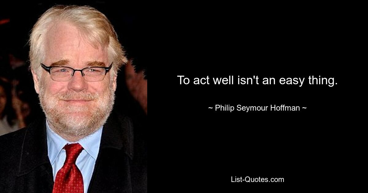 To act well isn't an easy thing. — © Philip Seymour Hoffman