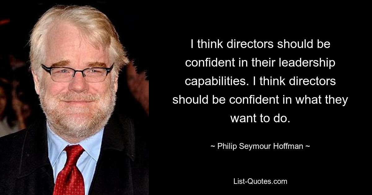 I think directors should be confident in their leadership capabilities. I think directors should be confident in what they want to do. — © Philip Seymour Hoffman