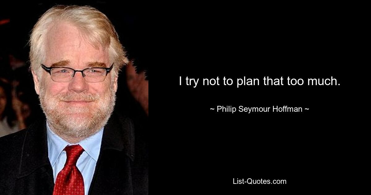 I try not to plan that too much. — © Philip Seymour Hoffman