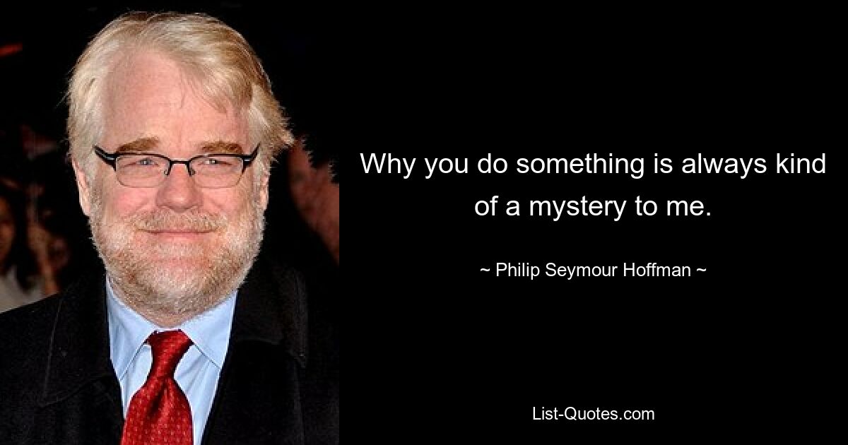 Why you do something is always kind of a mystery to me. — © Philip Seymour Hoffman