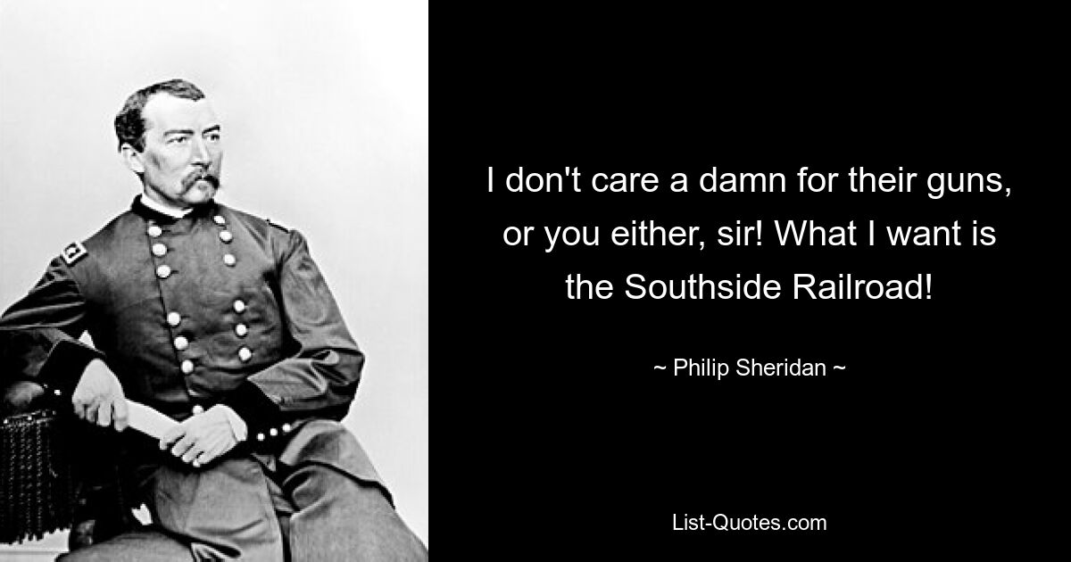 I don't care a damn for their guns, or you either, sir! What I want is the Southside Railroad! — © Philip Sheridan