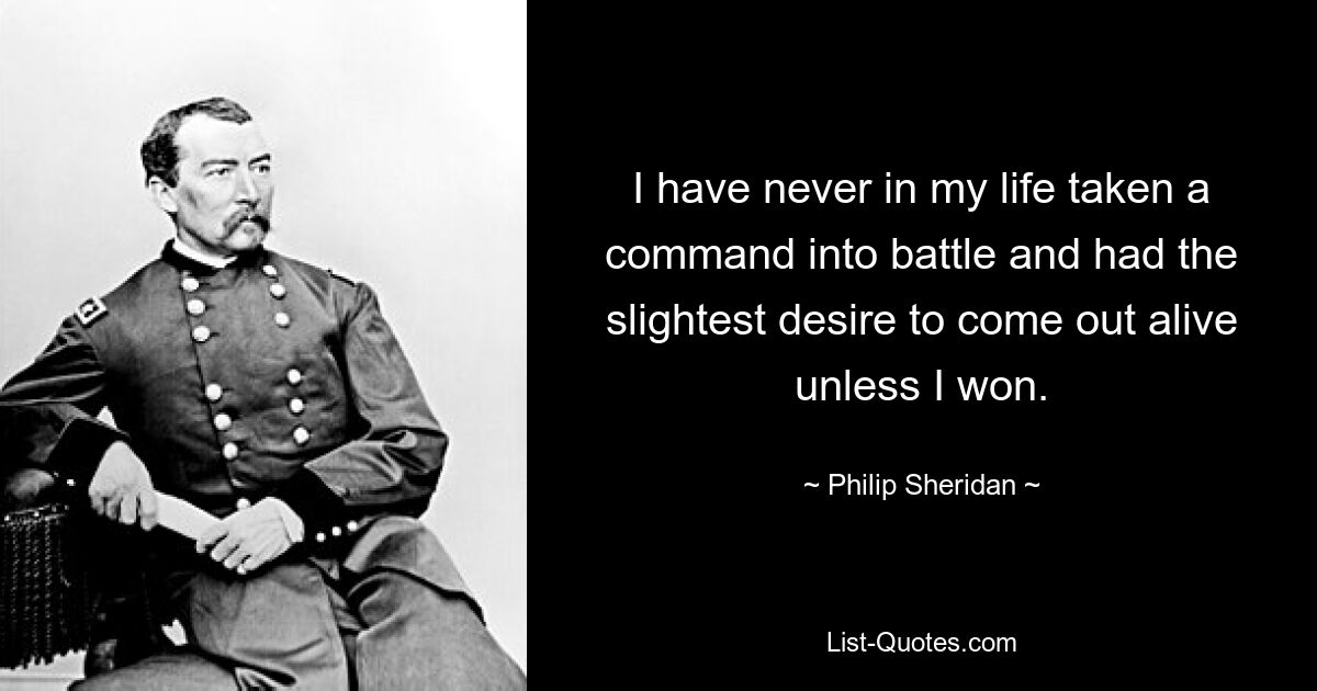 I have never in my life taken a command into battle and had the slightest desire to come out alive unless I won. — © Philip Sheridan