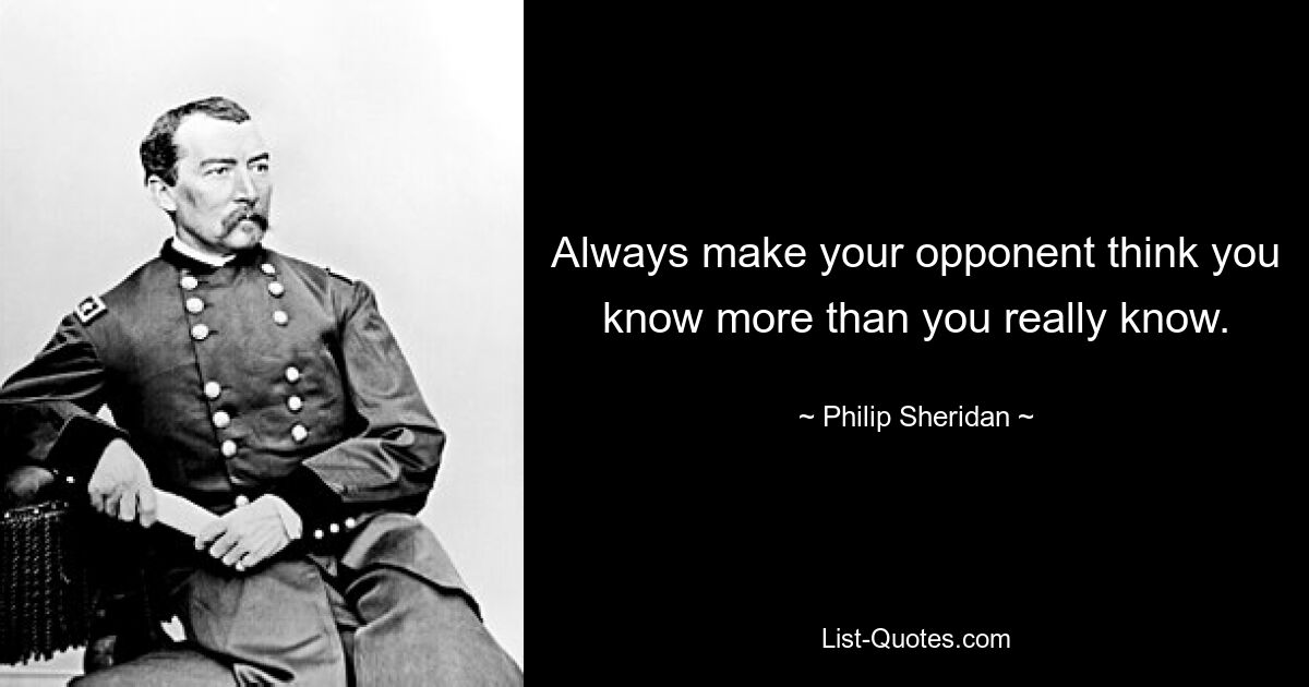 Always make your opponent think you know more than you really know. — © Philip Sheridan