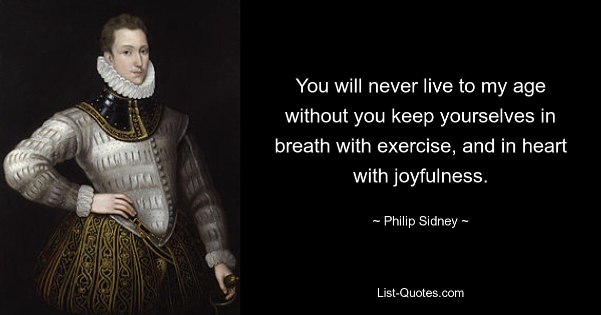 You will never live to my age without you keep yourselves in breath with exercise, and in heart with joyfulness. — © Philip Sidney