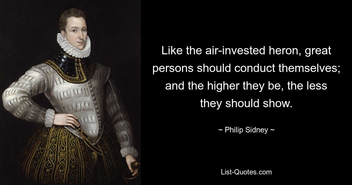 Like the air-invested heron, great persons should conduct themselves; and the higher they be, the less they should show. — © Philip Sidney