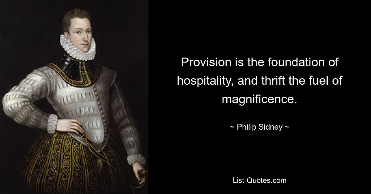 Provision is the foundation of hospitality, and thrift the fuel of magnificence. — © Philip Sidney