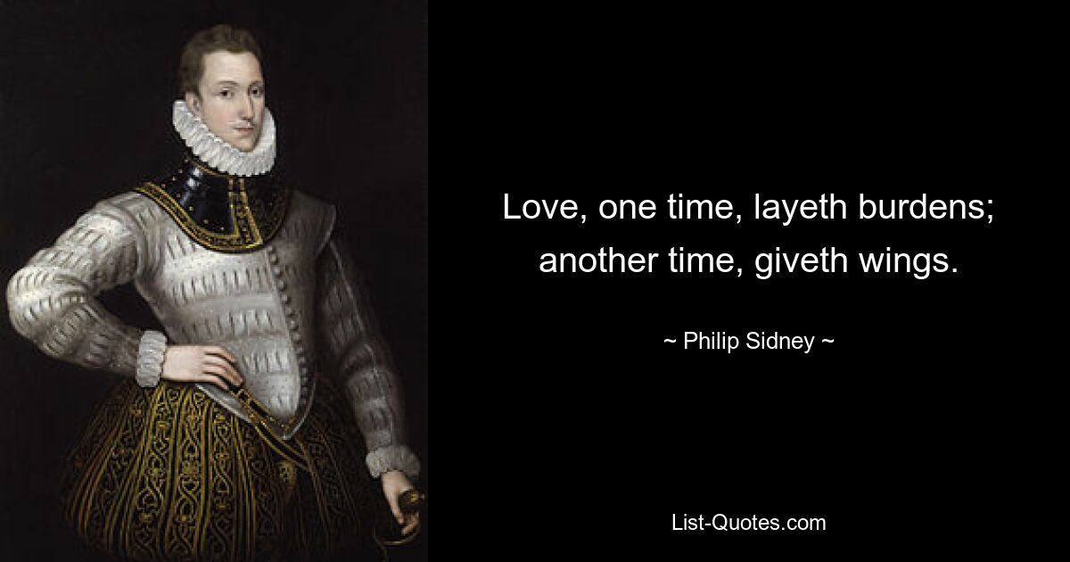 Love, one time, layeth burdens; another time, giveth wings. — © Philip Sidney