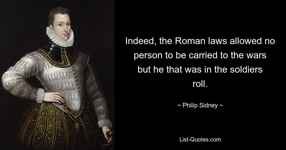 Indeed, the Roman laws allowed no person to be carried to the wars but he that was in the soldiers roll. — © Philip Sidney